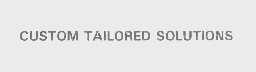 CUSTOM TAILORED SOLUTIONS