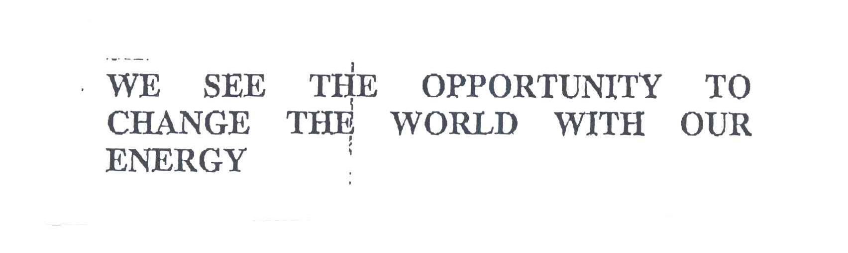 WE SEE THE OPPORTUNITY TO CHANGE THE WORLD WITH OUR ENERGY