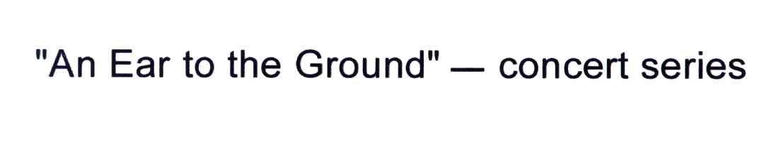 AN EAR TO THE GROUND CONCERT SERIES