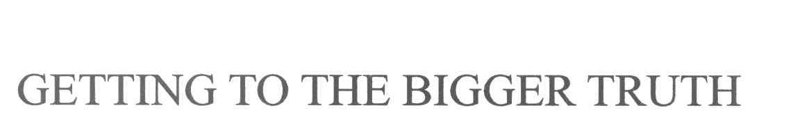 GETTING TO THE BIGGER TRUTH