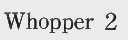WHOPPER 2