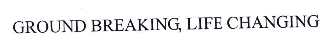 GROUND BREAKING LIFE CHANGING