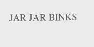 JAR JAR BINKS