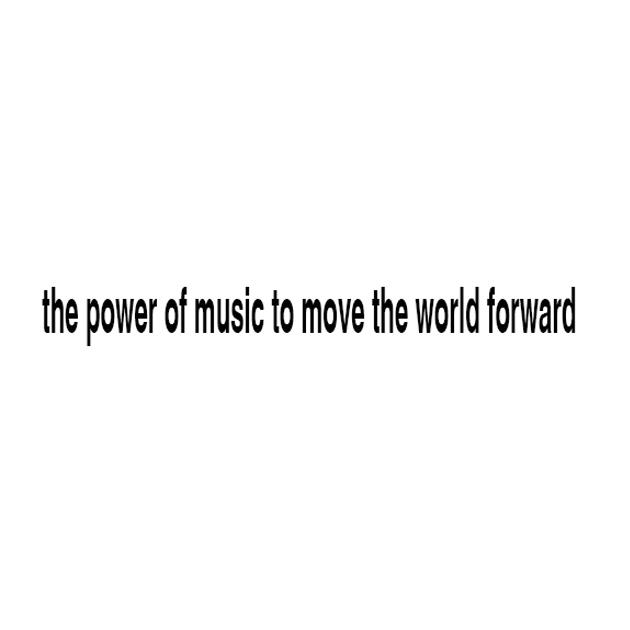 THE POWER OF MUSIC TO MOVE THE WORLD FORWARD