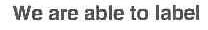 WE ARE ABLE TO LABEL