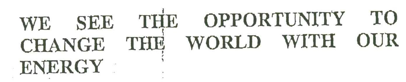 WE SEE THE OPPORTUNTY TO CHANGE THE WORLD WITH OUR ENERGY