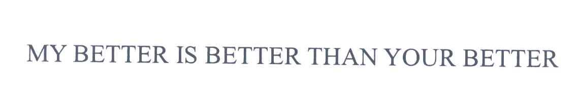 MY BETTER IS BETTER THAN YOUR BETTER