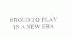 PROUD TO PLAY IN A NEW ERA