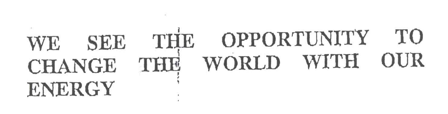 WE SEE THE OPPORTUNITY TO CHANGE THE WORLD WITH OUR ENERGY